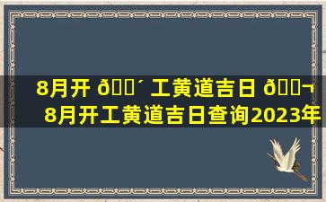 8月开 🌴 工黄道吉日 🐬 （8月开工黄道吉日查询2023年台湾）